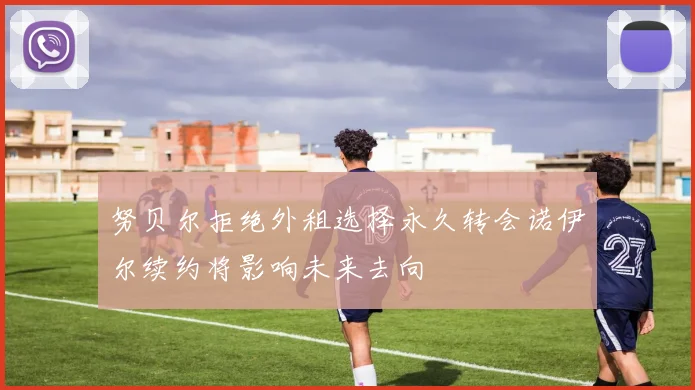 努贝尔拒绝外租选择永久转会诺伊尔续约将影响未来去向