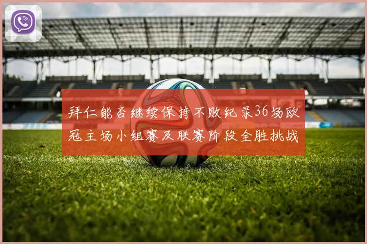 拜仁能否继续保持不败纪录36场欧冠主场小组赛及联赛阶段全胜挑战