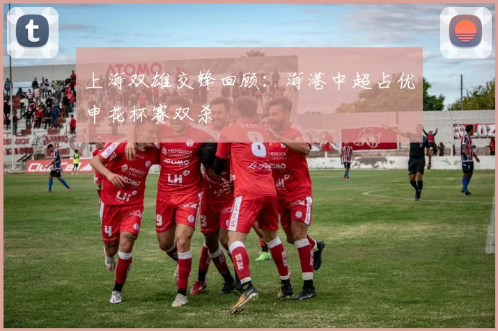 上海双雄交锋回顾：海港中超占优申花杯赛双杀